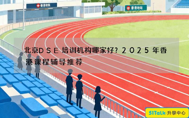 北京DSE培训机构哪家好？2025年香港课程辅导推荐