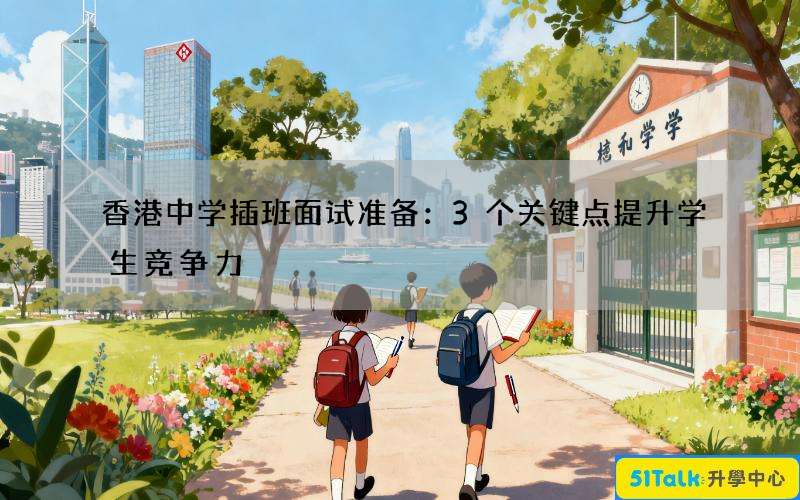 香港中学插班面试准备：3个关键点提升学生竞争力