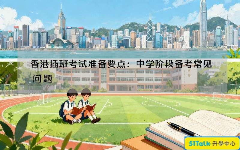 香港插班考试准备要点：中学阶段备考常见问题