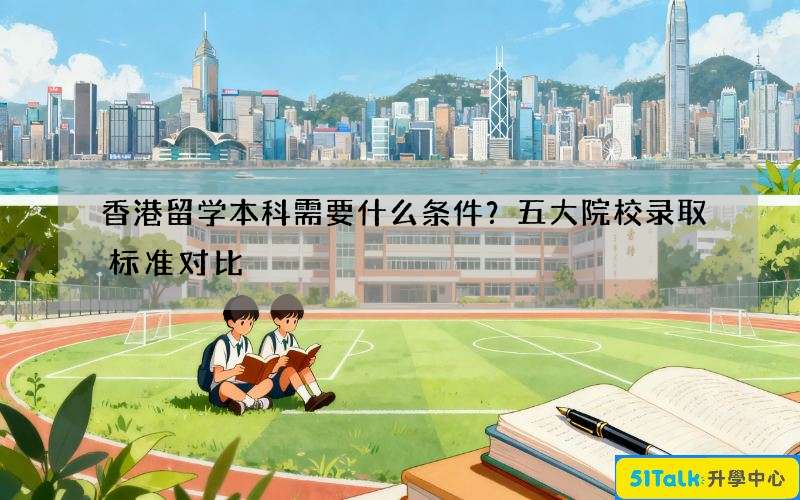 香港留学本科需要什么条件？五大院校录取标准对比