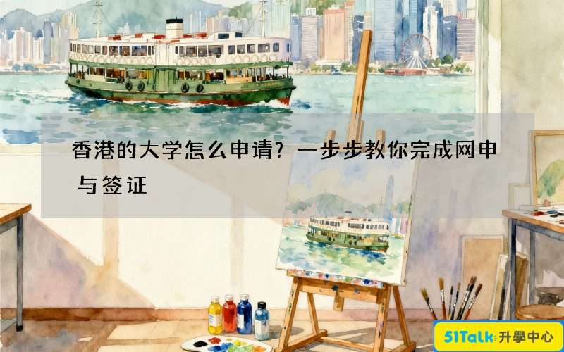 香港的大学怎么申请？一步步教你完成网申与签证